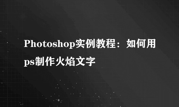 Photoshop实例教程：如何用ps制作火焰文字