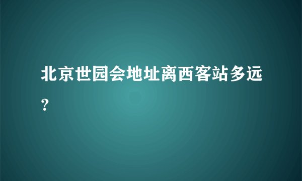 北京世园会地址离西客站多远？