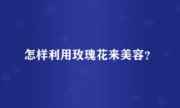 怎样利用玫瑰花来美容？