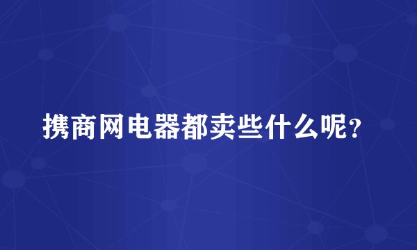 携商网电器都卖些什么呢？