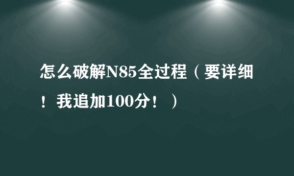 怎么破解N85全过程（要详细！我追加100分！）