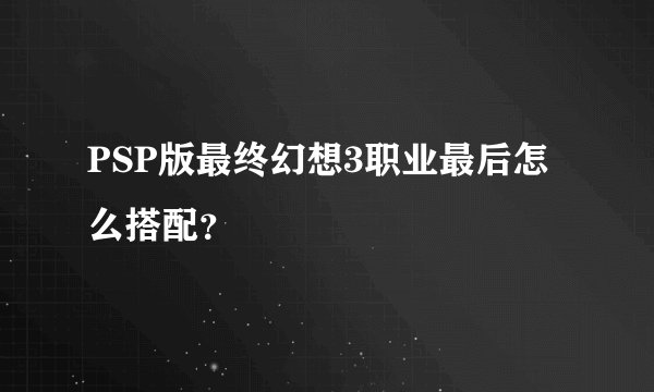 PSP版最终幻想3职业最后怎么搭配？
