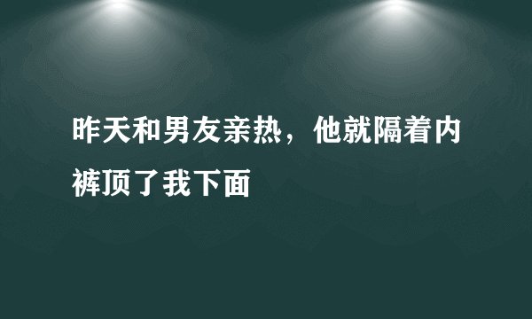 昨天和男友亲热，他就隔着内裤顶了我下面