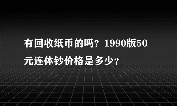 有回收纸币的吗？1990版50元连体钞价格是多少？