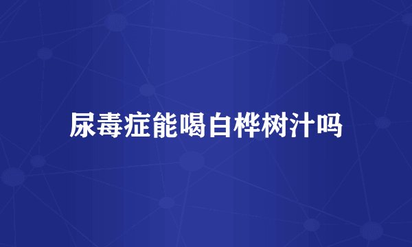 尿毒症能喝白桦树汁吗