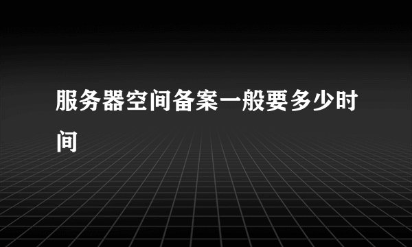 服务器空间备案一般要多少时间