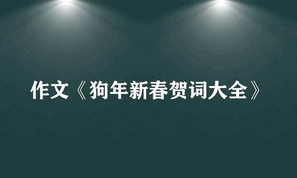 作文《狗年新春贺词大全》
