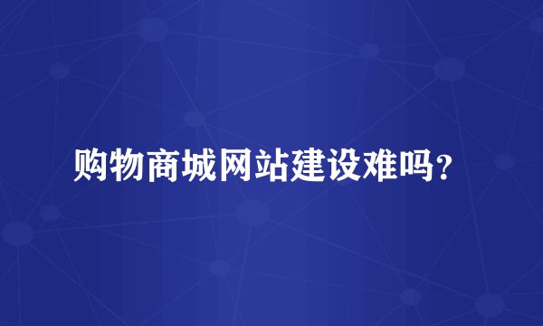 购物商城网站建设难吗？