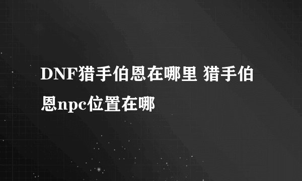 DNF猎手伯恩在哪里 猎手伯恩npc位置在哪