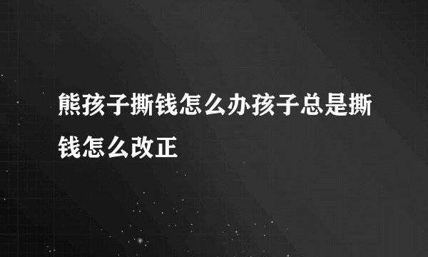 熊孩子撕钱怎么办孩子总是撕钱怎么改正
