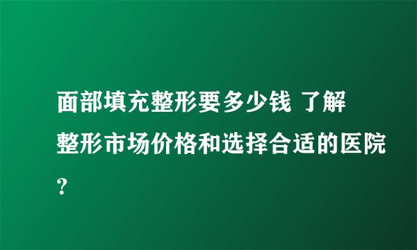 面部填充整形要多少钱 了解整形市场价格和选择合适的医院？