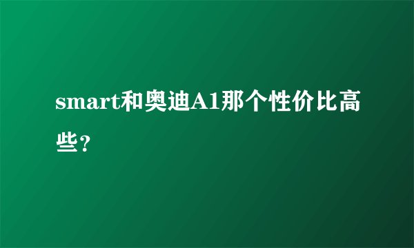 smart和奥迪A1那个性价比高些?