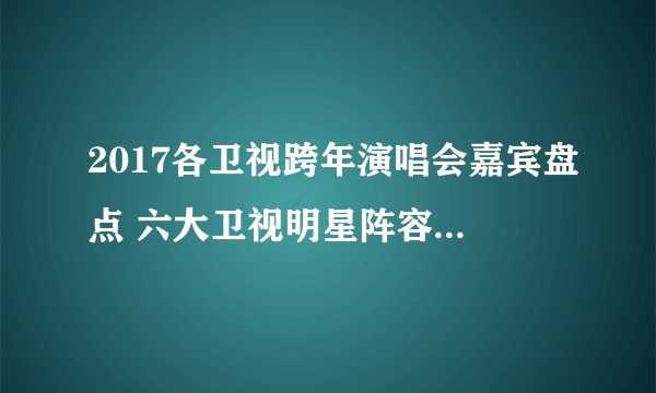 2017各卫视跨年演唱会嘉宾盘点 六大卫视明星阵容大PK！