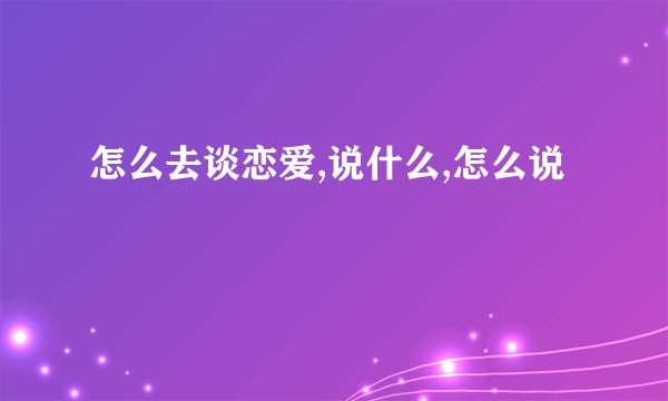 怎么去谈恋爱,说什么,怎么说