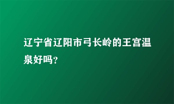辽宁省辽阳市弓长岭的王宫温泉好吗？