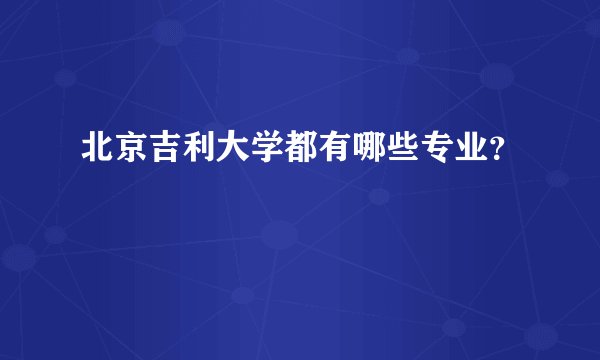 北京吉利大学都有哪些专业？