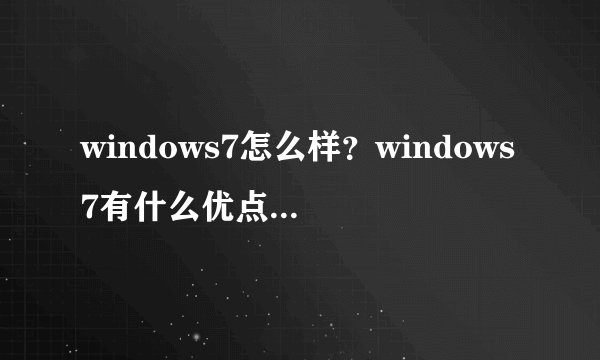 windows7怎么样？windows7有什么优点【详解】