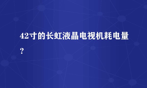 42寸的长虹液晶电视机耗电量？