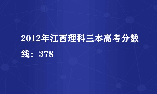 2012年江西理科三本高考分数线：378