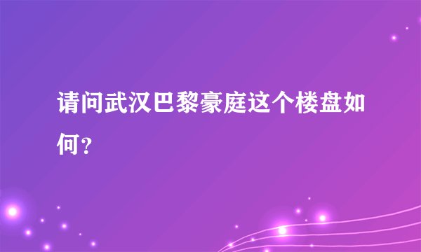 请问武汉巴黎豪庭这个楼盘如何？