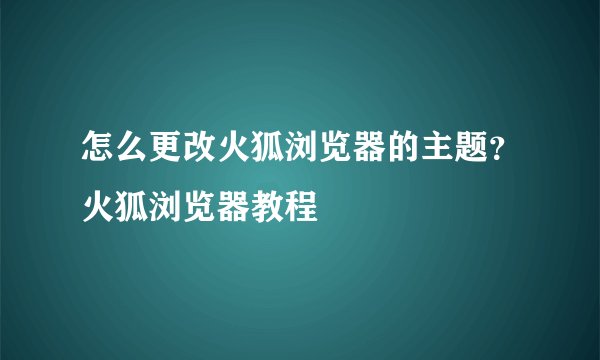 怎么更改火狐浏览器的主题？火狐浏览器教程