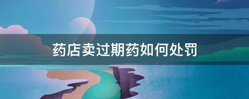 药店卖过期药如何处罚