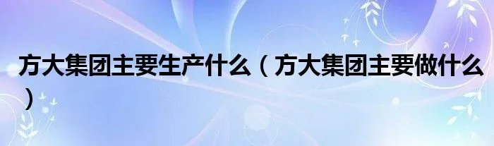 方大集团主要生产什么（方大集团主要做什么）