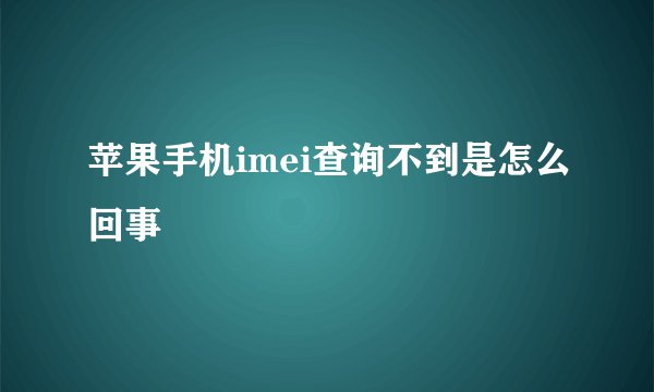 苹果手机imei查询不到是怎么回事