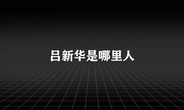 吕新华是哪里人