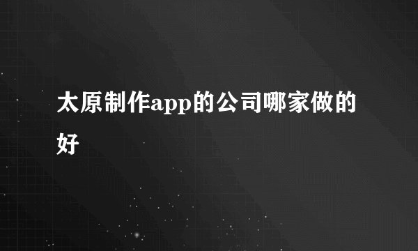 太原制作app的公司哪家做的好
