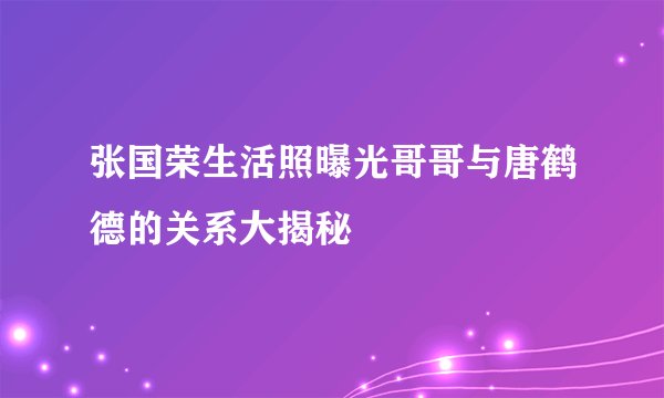 张国荣生活照曝光哥哥与唐鹤德的关系大揭秘