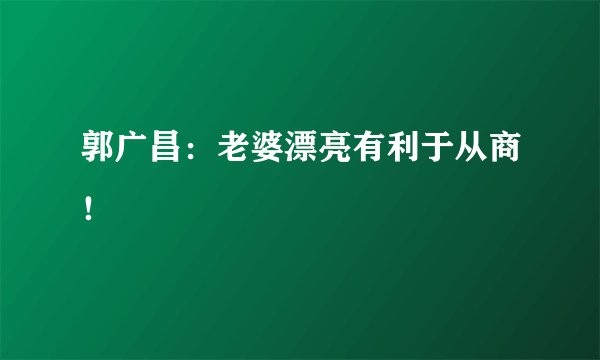 郭广昌：老婆漂亮有利于从商！