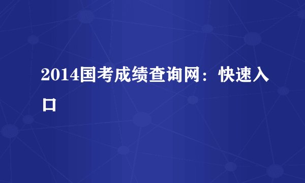 2014国考成绩查询网：快速入口