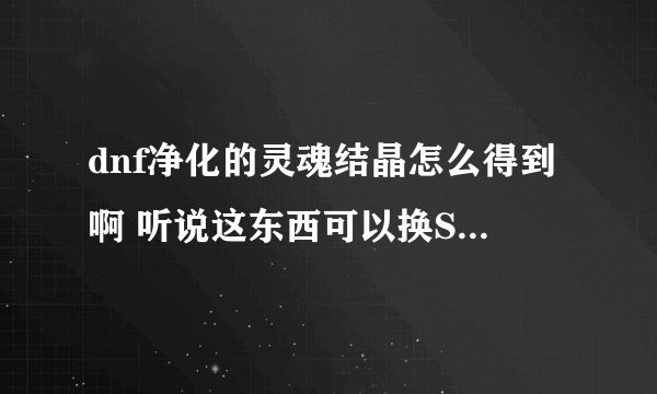 dnf净化的灵魂结晶怎么得到啊 听说这东西可以换SS ,求解啊