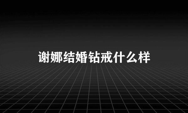 谢娜结婚钻戒什么样