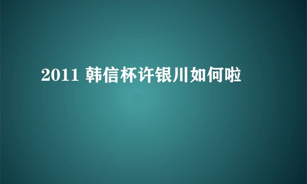 2011 韩信杯许银川如何啦