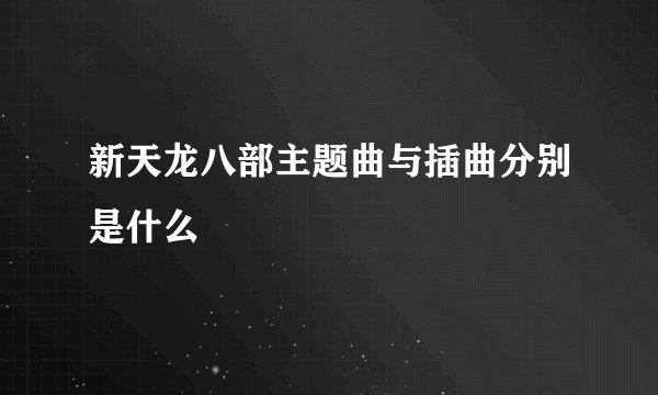 新天龙八部主题曲与插曲分别是什么