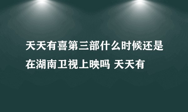 天天有喜第三部什么时候还是在湖南卫视上映吗 天天有
