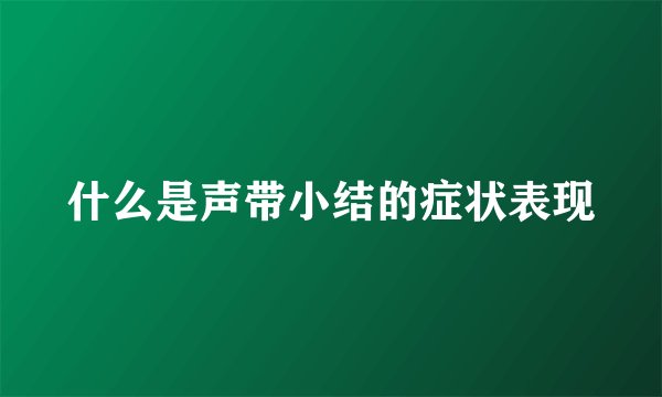 什么是声带小结的症状表现