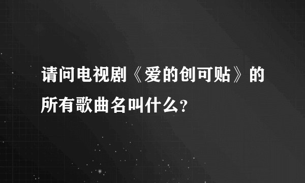 请问电视剧《爱的创可贴》的所有歌曲名叫什么？