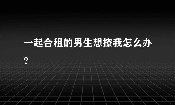 一起合租的男生想撩我怎么办？