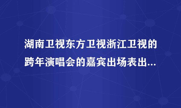 湖南卫视东方卫视浙江卫视的跨年演唱会的嘉宾出场表出来了吗?
