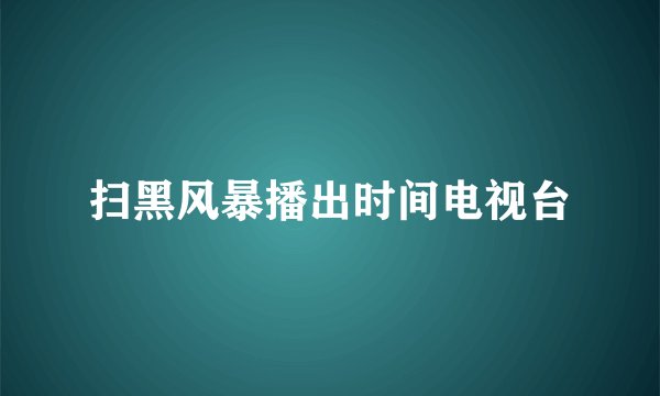 扫黑风暴播出时间电视台