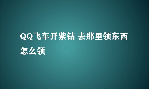 QQ飞车开紫钻 去那里领东西 怎么领