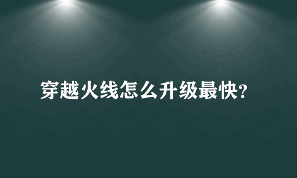 穿越火线怎么升级最快?