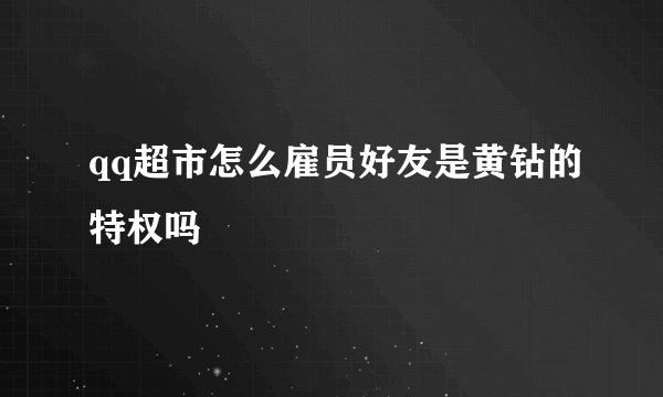 qq超市怎么雇员好友是黄钻的特权吗