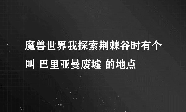 魔兽世界我探索荆棘谷时有个叫 巴里亚曼废墟 的地点