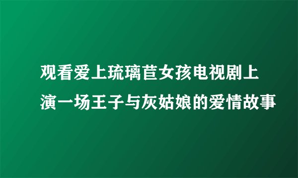 观看爱上琉璃苣女孩电视剧上演一场王子与灰姑娘的爱情故事