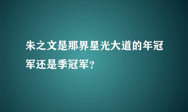 朱之文是那界星光大道的年冠军还是季冠军？