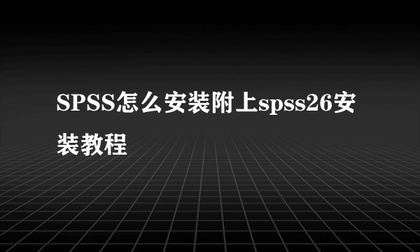 SPSS怎么安装附上spss26安装教程